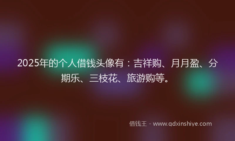 2025年的个人借钱头像有：吉祥购、月月盈、分期乐、三枝花、旅游购等。