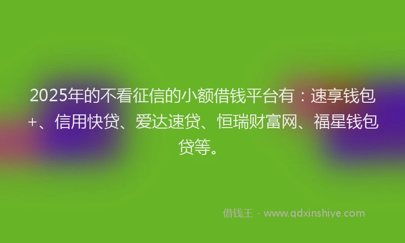 2025年的不看征信的小额借钱平台有：速享钱包+、信用快贷、爱达速贷、恒瑞财富网、福星钱包贷等。