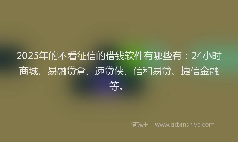 2025年的不看征信的借钱软件有哪些有：24小时商城、易融贷盒、速贷侠、信和易贷、捷信金融等。