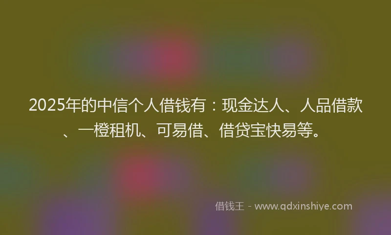 2025年的中信个人借钱有：现金达人、人品借款、一橙租机、可易借、借贷宝快易等。