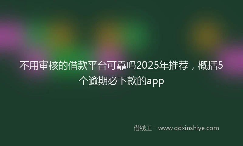 不用审核的借款平台可靠吗2025年推荐，概括5个逾期必下款的app