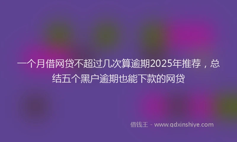 一个月借网贷不超过几次算逾期2025年推荐，总结五个黑户逾期也能下款的网贷