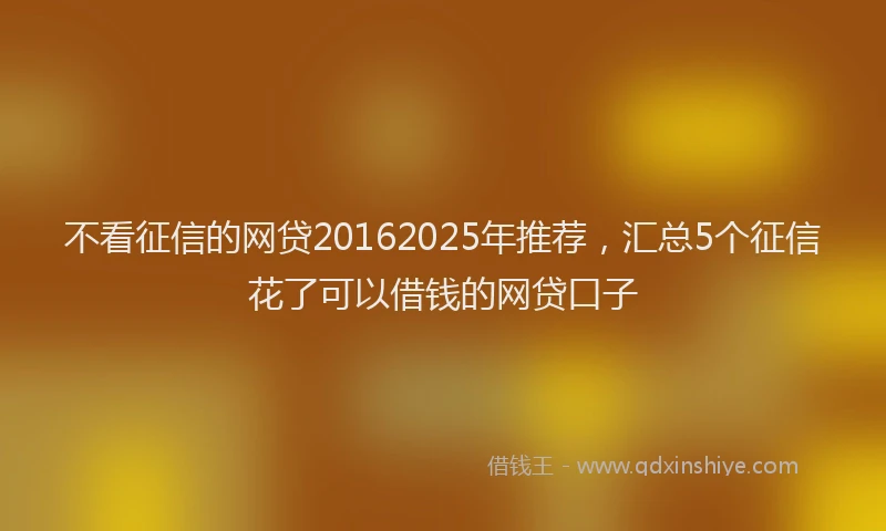不看征信的网贷20162025年推荐，汇总5个征信花了可以借钱的网贷口子