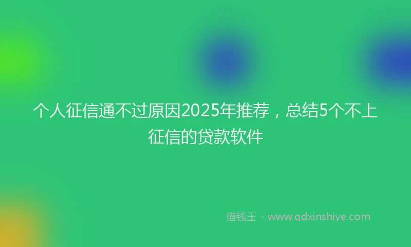 个人征信通不过原因2025年推荐,总结5个不上征信的贷款软件