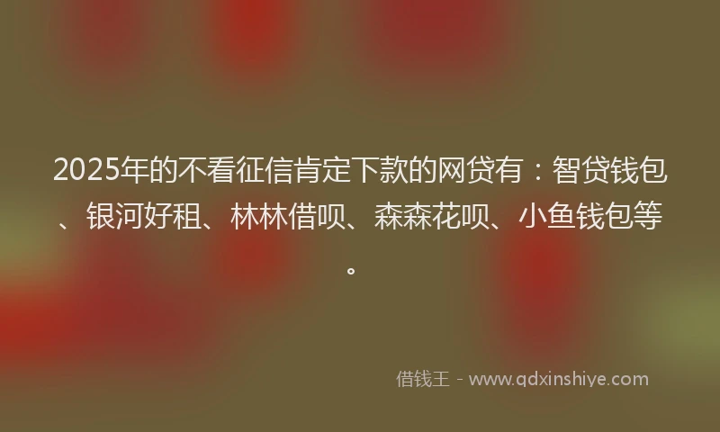 2025年的不看征信肯定下款的网贷有：智贷钱包、银河好租、林林借呗、森森花呗、小鱼钱包等。