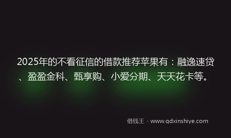 2025年的不看征信的借款推荐苹果有：融逸速贷、盈盈金科、甄享购、小爱分期、天天花卡等。