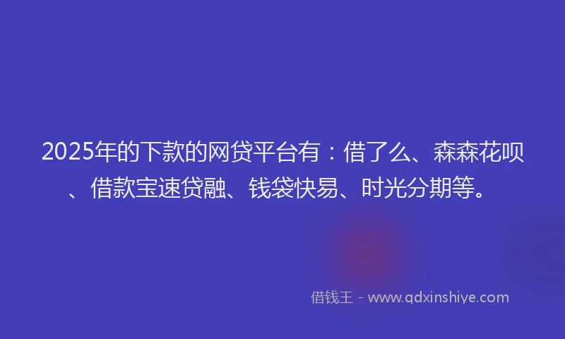 2025年的下款的网贷平台有：借了么、森森花呗、借款宝速贷融、钱袋快易、时光分期等。