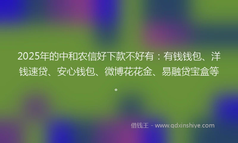 2025年的中和农信好下款不好有：有钱钱包、洋钱速贷、安心钱包、微博花花金、易融贷宝盒等。