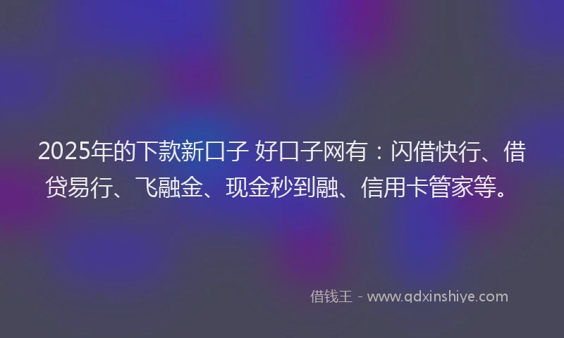 2025年的下款新口子 好口子网有：闪借快行、借贷易行、飞融金、现金秒到融、信用卡管家等。
