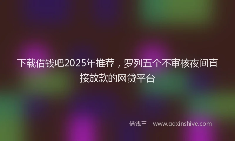 下载借钱吧2025年推荐，罗列五个不审核夜间直接放款的网贷平台