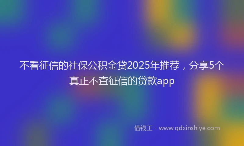 不看征信的社保公积金贷2025年推荐，分享5个真正不查征信的贷款app