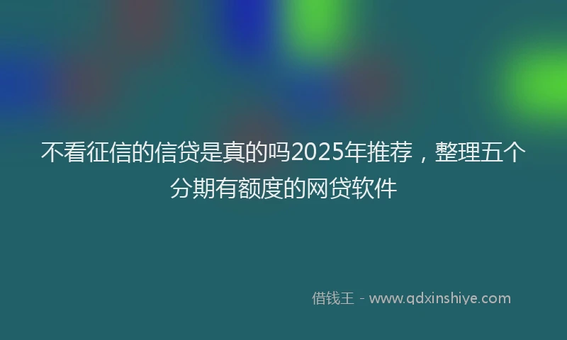 不看征信的信贷是真的吗2025年推荐，整理五个分期有额度的网贷软件