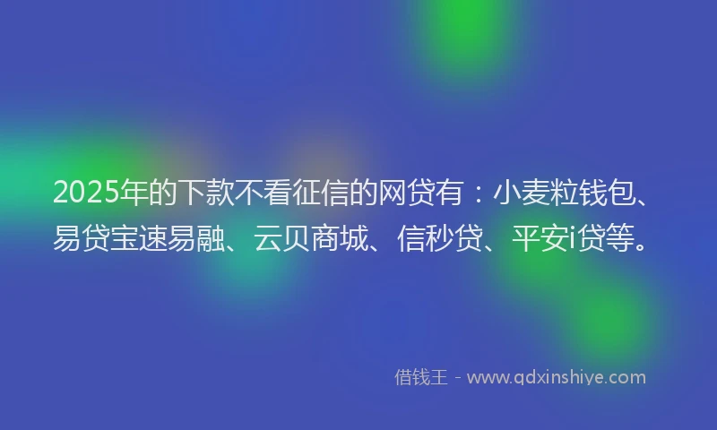 2025年的下款不看征信的网贷有：小麦粒钱包、易贷宝速易融、云贝商城、信秒贷、平安i贷等。