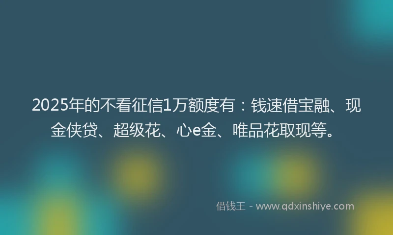 2025年的不看征信1万额度有：钱速借宝融、现金侠贷、超级花、心e金、唯品花取现等。