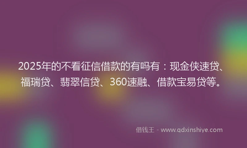 2025年的不看征信借款的有吗有：现金侠速贷、福瑞贷、翡翠信贷、360速融、借款宝易贷等。