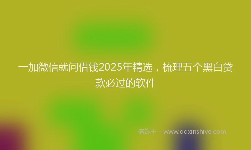 一加微信就问借钱2025年精选，梳理五个黑白贷款必过的软件