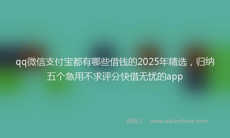 qq微信支付宝都有哪些借钱的2025年精选，归纳五个急用不求评分快借无忧的app