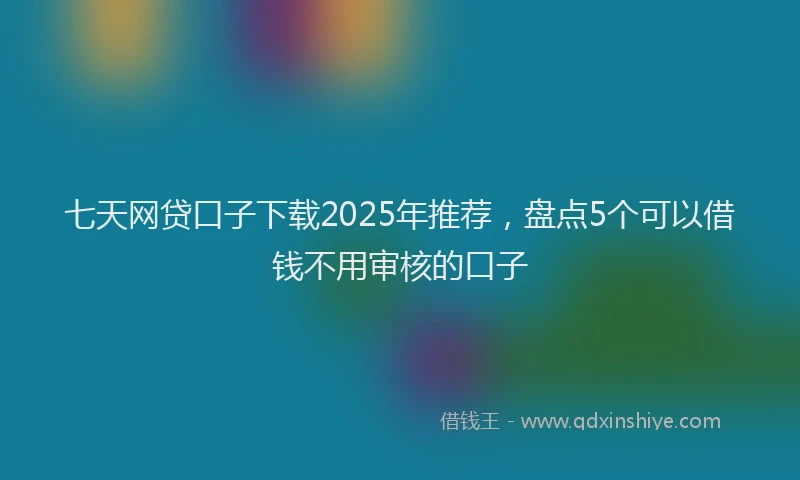 七天网贷口子下载2025年推荐，盘点5个可以借钱不用审核的口子
