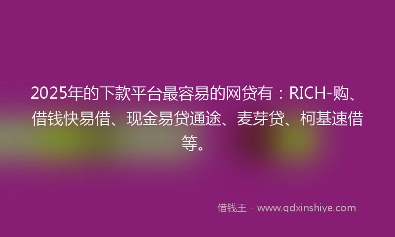 2025年的下款平台最容易的网贷有：RICH-购、借钱快易借、现金易贷通途、麦芽贷、柯基速借等。