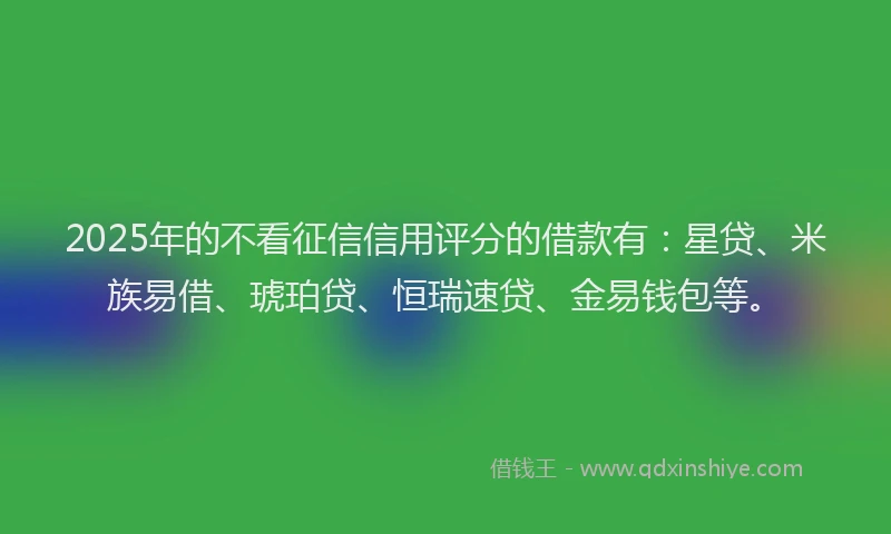 2025年的不看征信信用评分的借款有：星贷、米族易借、琥珀贷、恒瑞速贷、金易钱包等。