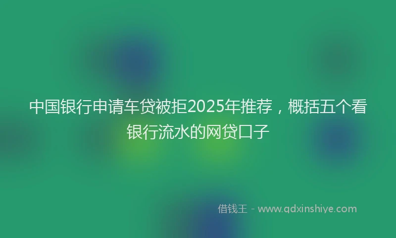 中国银行申请车贷被拒2025年推荐，概括五个看银行流水的网贷口子