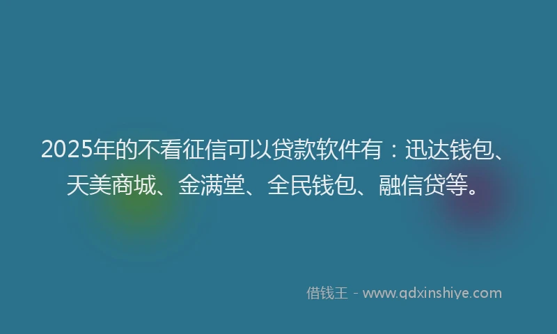 2025年的不看征信可以贷款软件有：迅达钱包、天美商城、金满堂、全民钱包、融信贷等。