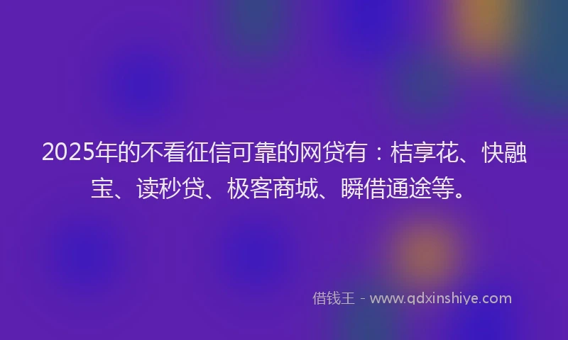 2025年的不看征信可靠的网贷有：桔享花、快融宝、读秒贷、极客商城、瞬借通途等。