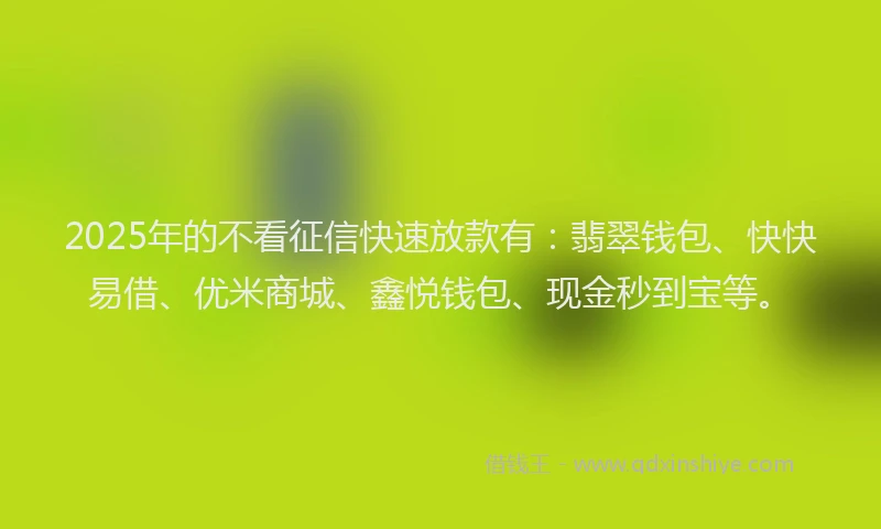 2025年的不看征信快速放款有：翡翠钱包、快快易借、优米商城、鑫悦钱包、现金秒到宝等。