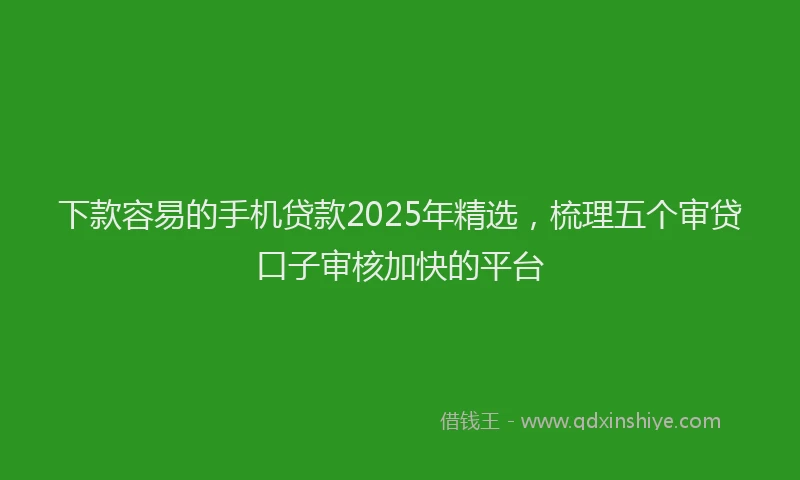 下款容易的手机贷款2025年精选，梳理五个审贷口子审核加快的平台
