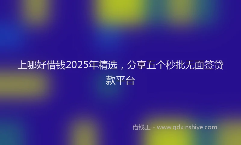 上哪好借钱2025年精选，分享五个秒批无面签贷款平台