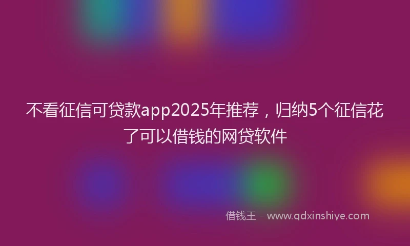 不看征信可贷款app2025年推荐,归纳5个征信花了可以借钱的网贷软件