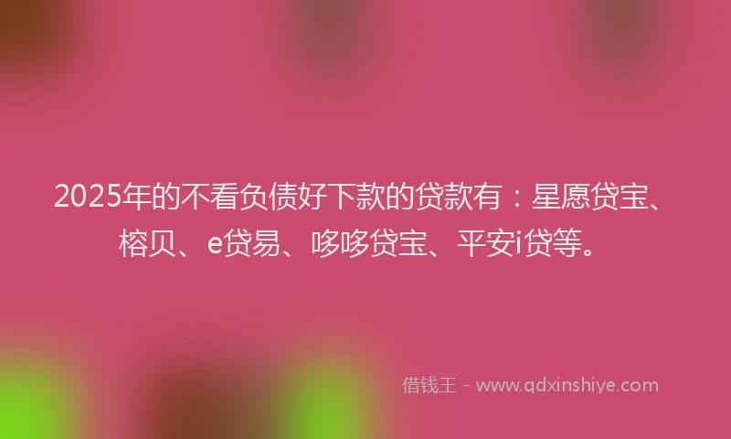 2025年的不看负债好下款的贷款有：星愿贷宝、榕贝、e贷易、哆哆贷宝、平安i贷等。