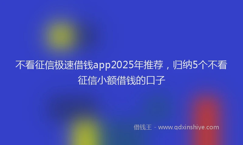 不看征信极速借钱app2025年推荐，归纳5个不看征信小额借钱的口子