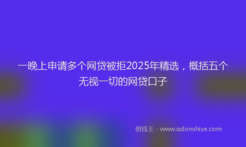 一晚上申请多个网贷被拒2025年精选，概括五个无视一切的网贷口子