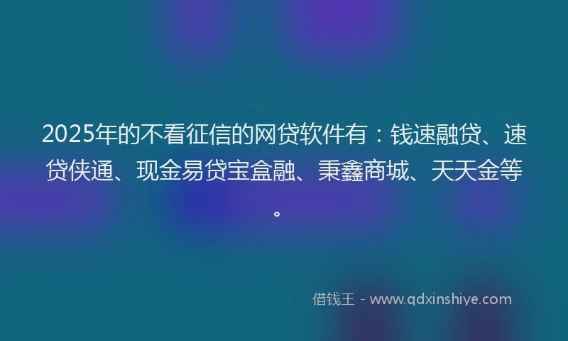 2025年的不看征信的网贷软件有：钱速融贷、速贷侠通、现金易贷宝盒融、秉鑫商城、天天金等。