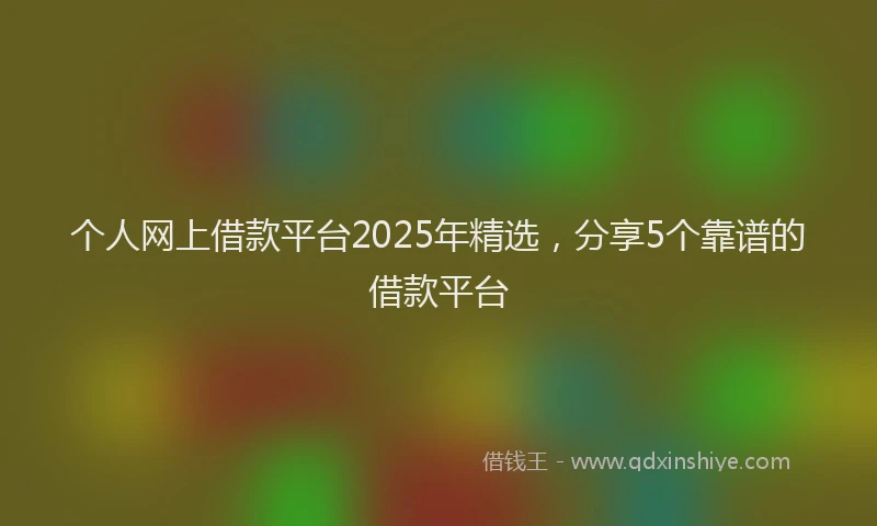 个人网上借款平台2025年精选，分享5个靠谱的借款平台