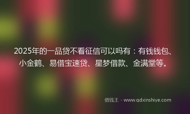 2025年的一品贷不看征信可以吗有：有钱钱包、小金鹤、易借宝速贷、星梦借款、金满堂等。