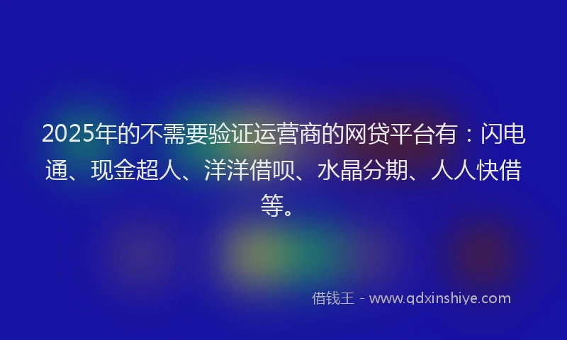 2025年的不需要验证运营商的网贷平台有：闪电通、现金超人、洋洋借呗、水晶分期、人人快借等。