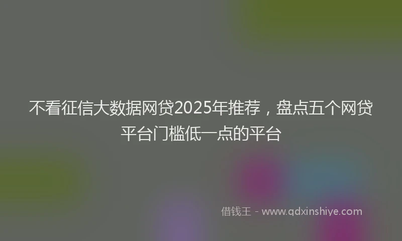 不看征信大数据网贷2025年推荐，盘点五个网贷平台门槛低一点的平台