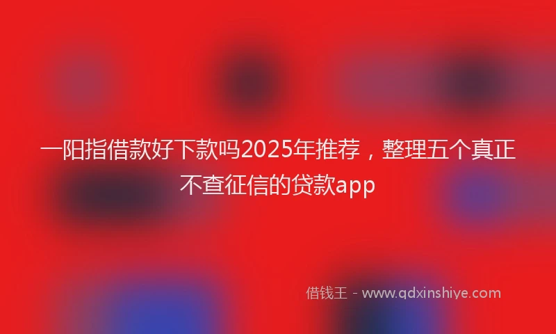 一阳指借款好下款吗2025年推荐，整理五个真正不查征信的贷款app