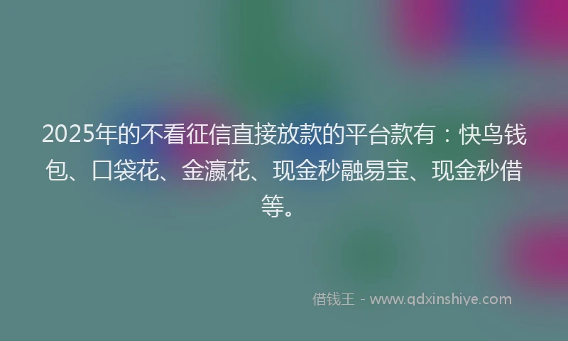 2025年的不看征信直接放款的平台款有：快鸟钱包、口袋花、金瀛花、现金秒融易宝、现金秒借等。
