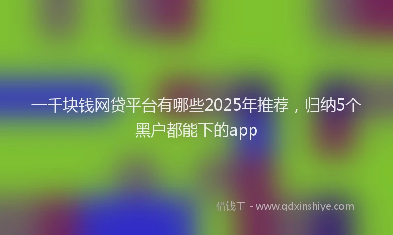 一千块钱网贷平台有哪些2025年推荐，归纳5个黑户都能下的app