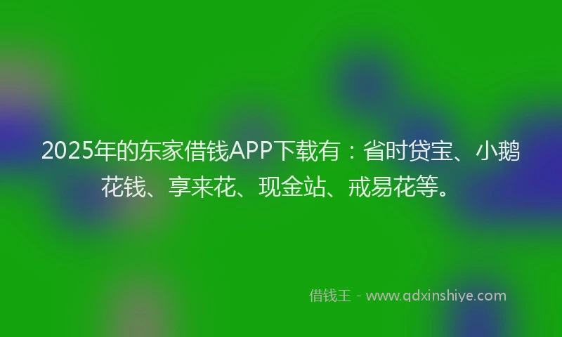 2025年的东家借钱APP下载有：省时贷宝、小鹅花钱、享来花、现金站、戒易花等。
