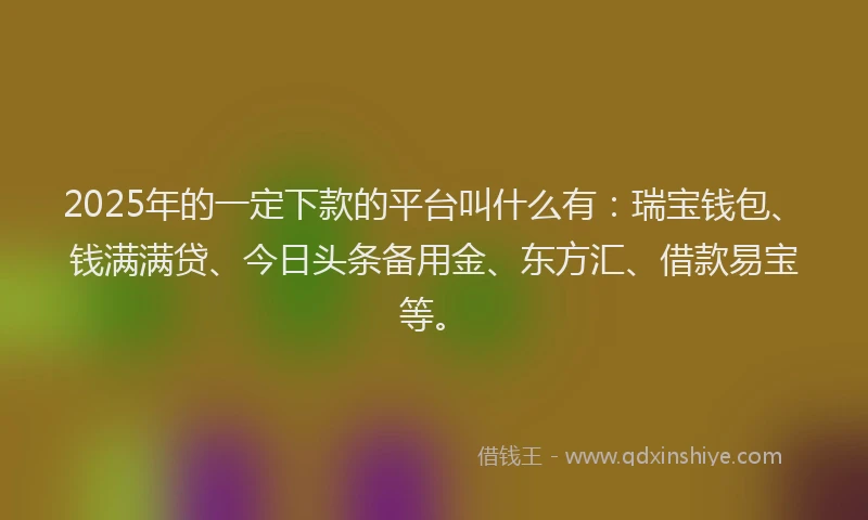 2025年的一定下款的平台叫什么有：瑞宝钱包、钱满满贷、今日头条备用金、东方汇、借款易宝等。