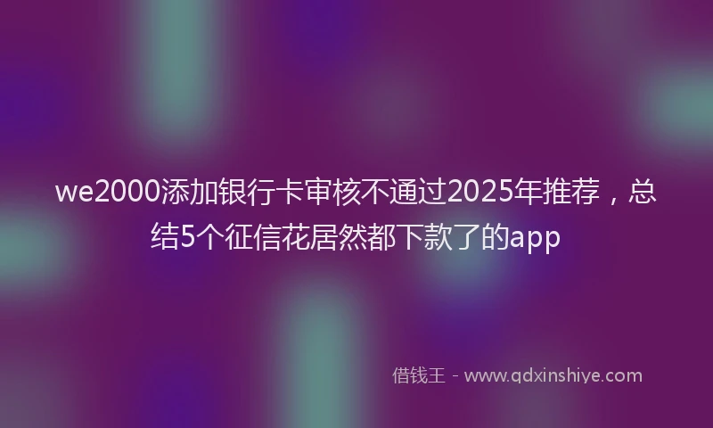 we2000添加银行卡审核不通过2025年推荐，总结5个征信花居然都下款了的app