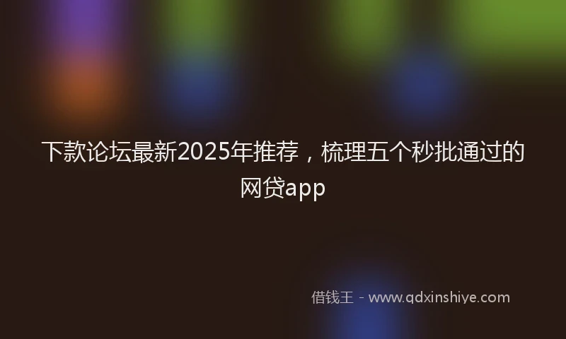 下款论坛最新2025年推荐，梳理五个秒批通过的网贷app