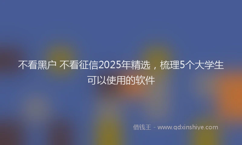 不看黑户 不看征信2025年精选，梳理5个大学生可以使用的软件