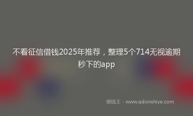 不看征信借钱2025年推荐，整理5个714无视逾期秒下的app