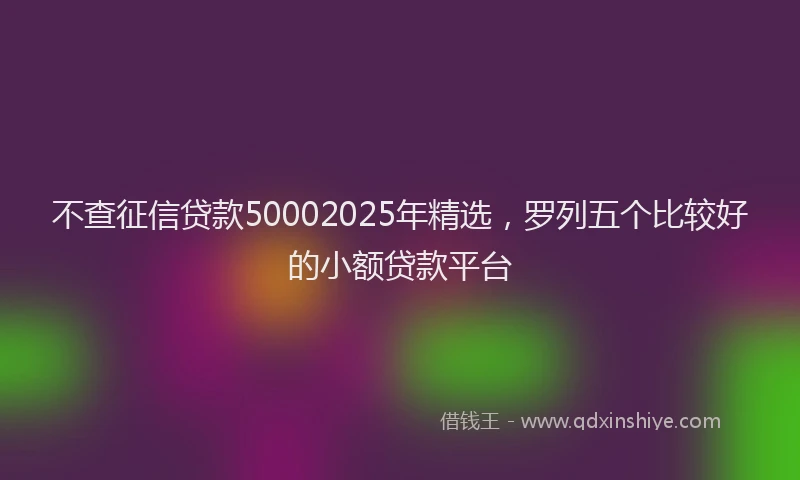 不查征信贷款50002025年精选，罗列五个比较好的小额贷款平台
