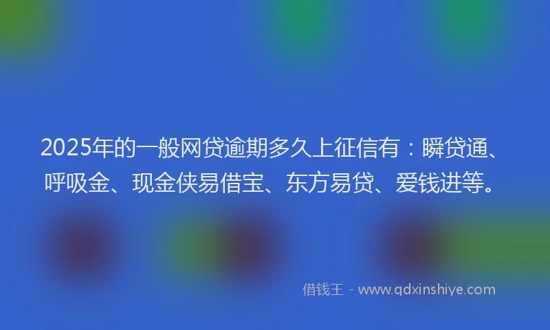 2025年的一般网贷逾期多久上征信有：瞬贷通、呼吸金、现金侠易借宝、东方易贷、爱钱进等。